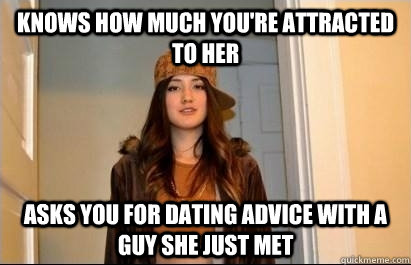 Knows how much you're attracted to her Asks you for dating advice with a guy she just met  Scumbag Stacy