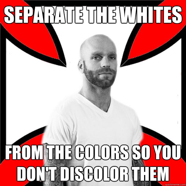 Separate the whites from the colors so you don't discolor them  Skinhead with a Heart of Gold
