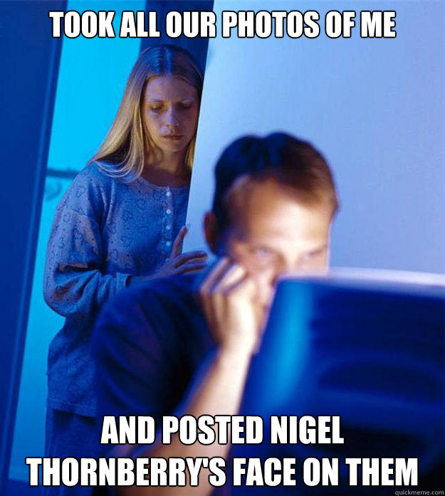 Took all our photos of me and posted nigel thornberry's face on them  Redditors Wife