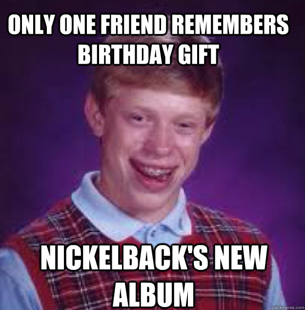 only one friend remembers birthday gift nickelback's new album  Bad News Brian