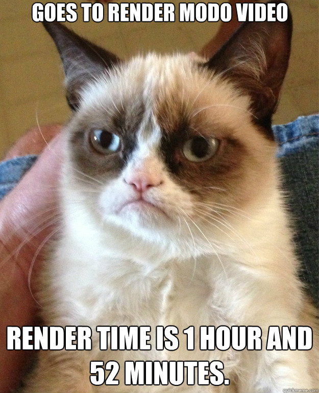 Goes to render Modo video Render time is 1 hour and 52 minutes.   Grumpy Cat