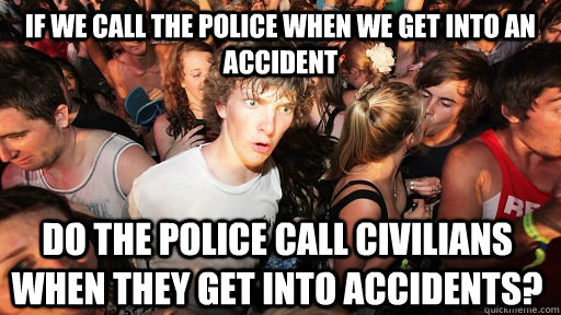 if we call the police when we get into an accident do the police call civilians when they get into accidents?  Sudden Clarity Clarence
