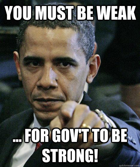 You must be weak ... for gov't to be strong!  Pissed Off Obama