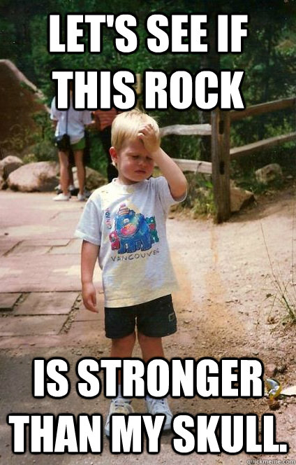 Let's see if this rock is stronger than my skull.  Regretful Toddler