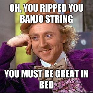 Oh, you ripped you banjo string You must be great in bed - Oh, you ripped you banjo string You must be great in bed  Condescending Wonka