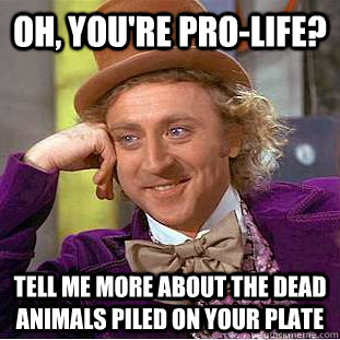 Oh, you're Pro-Life? Tell me more about the dead animals piled on your plate - Oh, you're Pro-Life? Tell me more about the dead animals piled on your plate  Condescending Wonka