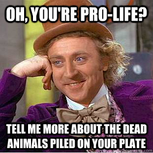 Oh, you're Pro-Life? Tell me more about the dead animals piled on your plate  Condescending Wonka