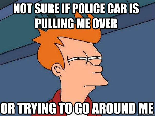 Not sure if police car is pulling me over Or trying to go around me  Futurama Fry