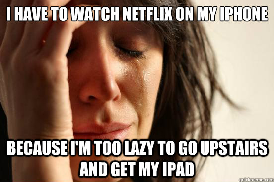 I have to watch Netflix on my iPhone Because i'm too lazy to go upstairs and get my iPad  First World Problems