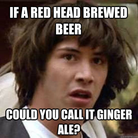 If a red head brewed beer Could you call it Ginger Ale? - If a red head brewed beer Could you call it Ginger Ale?  conspiracy keanu