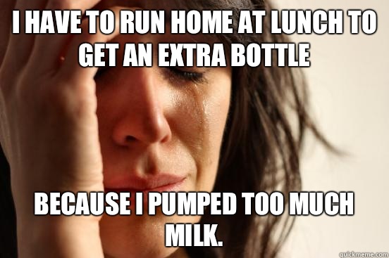 I have to run home at lunch to get an extra bottle Because I pumped too much milk.  - I have to run home at lunch to get an extra bottle Because I pumped too much milk.   First World Problems