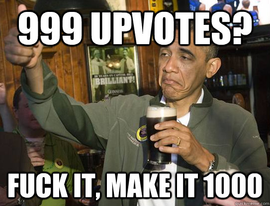 999 upvotes? Fuck it, make it 1000  Upvoting Obama