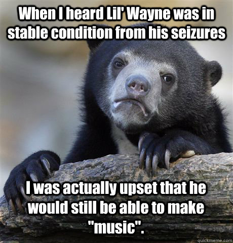 When I heard Lil' Wayne was in stable condition from his seizures I was actually upset that he would still be able to make 