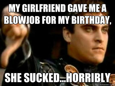 My girlfriend gave me a blowjob for my birthday, She sucked...Horribly  Downvoting Roman