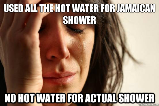 Used all the hot water for jamaican shower No hot water for actual shower - Used all the hot water for jamaican shower No hot water for actual shower  First World Problems