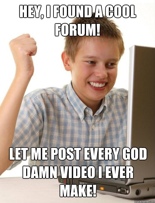 Hey, I found a cool forum! Let me post every god damn video I ever make! - Hey, I found a cool forum! Let me post every god damn video I ever make!  First day on the internet kid on youtube songs