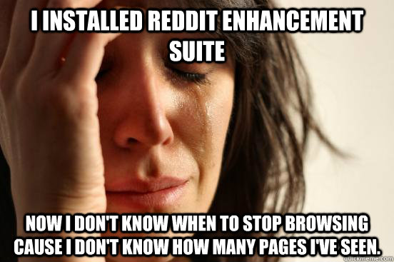 I installed REDDIT enhancement suite now i don't know when to stop browsing cause i don't know how many pages i've seen.   First World Problems