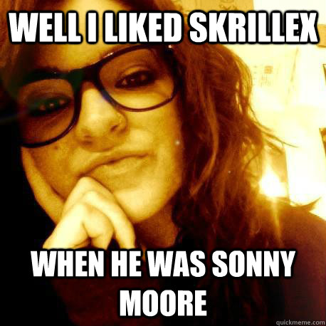 Well I liked Skrillex When he was Sonny Moore - Well I liked Skrillex When he was Sonny Moore  Connie the Condescending Hipster