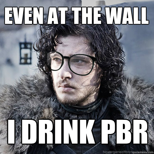 Even at the Wall I drink PBR  Hipster Jon Snow