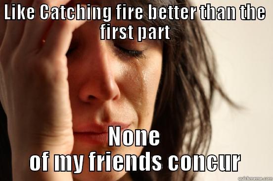 LIKE CATCHING FIRE BETTER THAN THE FIRST PART NONE OF MY FRIENDS CONCUR First World Problems