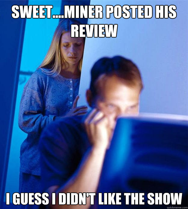 Sweet....Miner posted his review I guess I didn't like the show  Redditors Wife