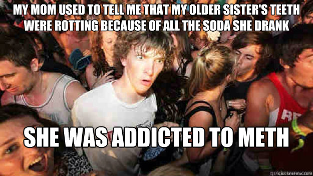 My mom used to tell me that my older sister's teeth were rotting because of all the soda she drank SHE WAS ADDICTED TO METH  Sudden Clarity Clarence