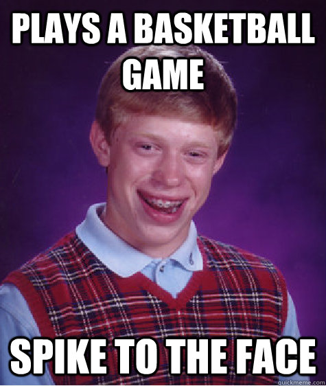 Plays a basketball game Spike to the face  Bad Luck Brian