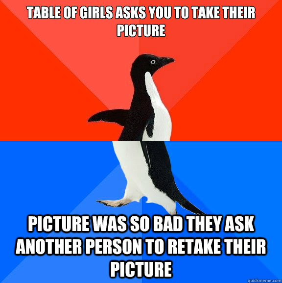 table of girls asks you to take their picture picture was so bad they ask another person to retake their picture  Socially Awesome Awkward Penguin