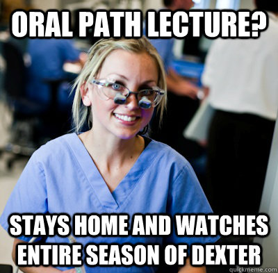 oral path lecture? stays home and watches entire season of Dexter - oral path lecture? stays home and watches entire season of Dexter  overworked dental student
