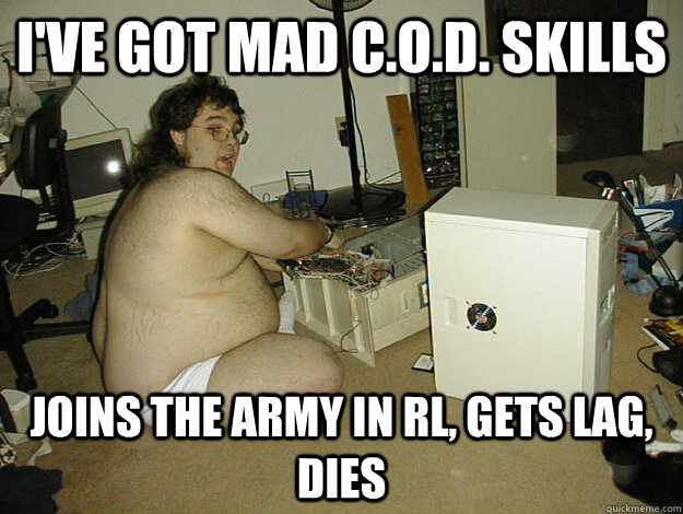 I've got Mad C.O.D. skills Joins the army in rl, gets lag, dies  Basement Nerd