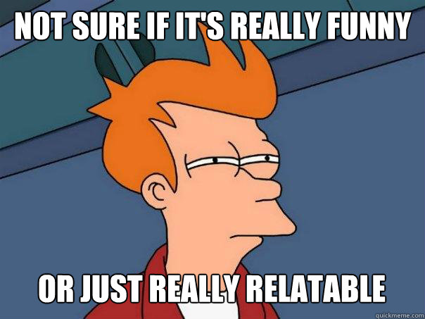 Not sure if it's really funny Or just really relatable  Futurama Fry