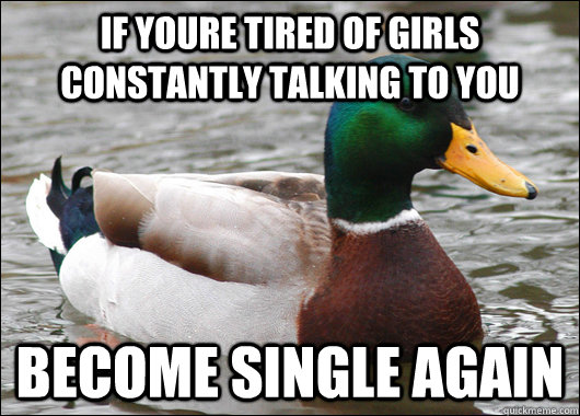 if youre tired of girls constantly talking to you become single again  Actual Advice Mallard
