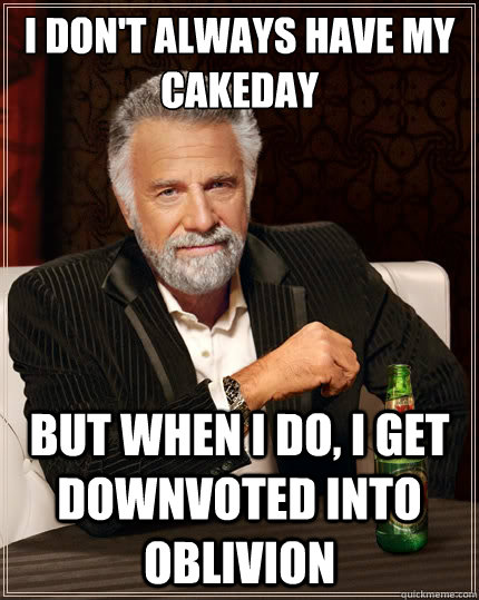 I don't always have my cakeday But when i do, I get downvoted into oblivion  The Most Interesting Man In The World