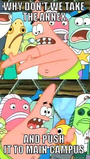 WHY DON'T WE TAKE THE ANNEX AND PUSH IT TO MAIN CAMPUS Push it somewhere else Patrick