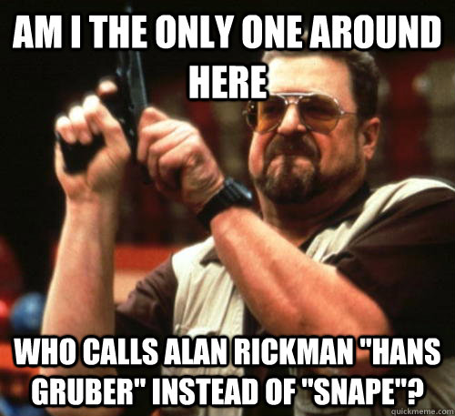 Am i the only one around here who calls Alan rickman 