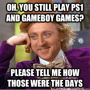 Oh, you still play ps1 and gameboy games? please tell me how those were the days - Oh, you still play ps1 and gameboy games? please tell me how those were the days  Condescending Wonka