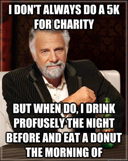 i don't always do a 5k for charity but when do, i drink profusely the night before and eat a donut the morning of - i don't always do a 5k for charity but when do, i drink profusely the night before and eat a donut the morning of  The Most Interesting Man In The World