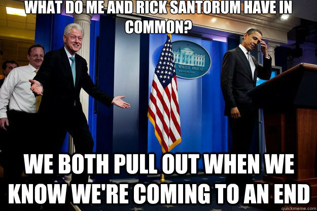 what do me and rick santorum have in common? we both pull out when we know we're coming to an end - what do me and rick santorum have in common? we both pull out when we know we're coming to an end  Inappropriate Timing Bill Clinton