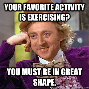 Your favorite activity is exercising? You must be in great shape. - Your favorite activity is exercising? You must be in great shape.  Condescending Wonka