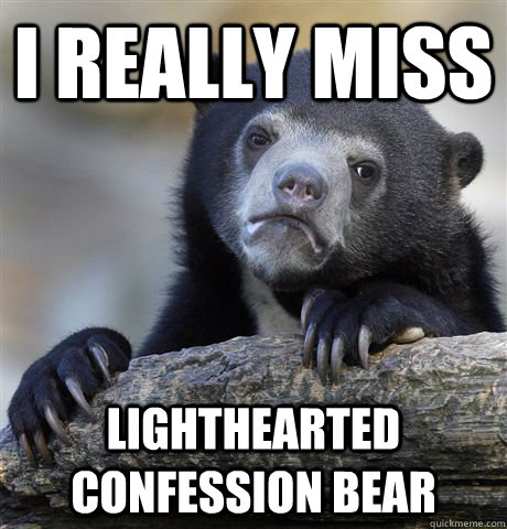 I really miss lighthearted confession bear  Confession Bear