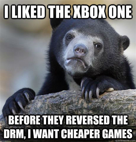 I liked the XBox One Before they reversed the DRM, I want cheaper games  Confession Bear