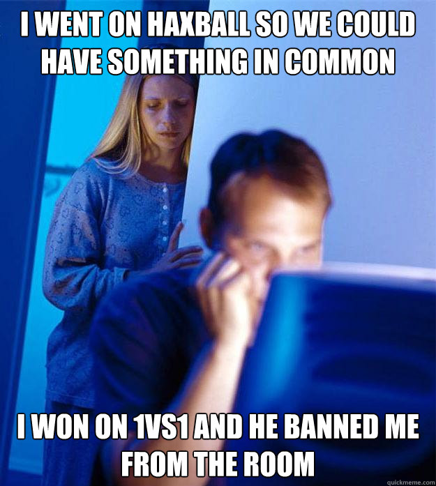 i went on haxball so we could have something in common i won on 1vs1 and he banned me from the room  Redditors Wife