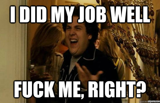 I did my job well fuck me, right?  fuckmeright