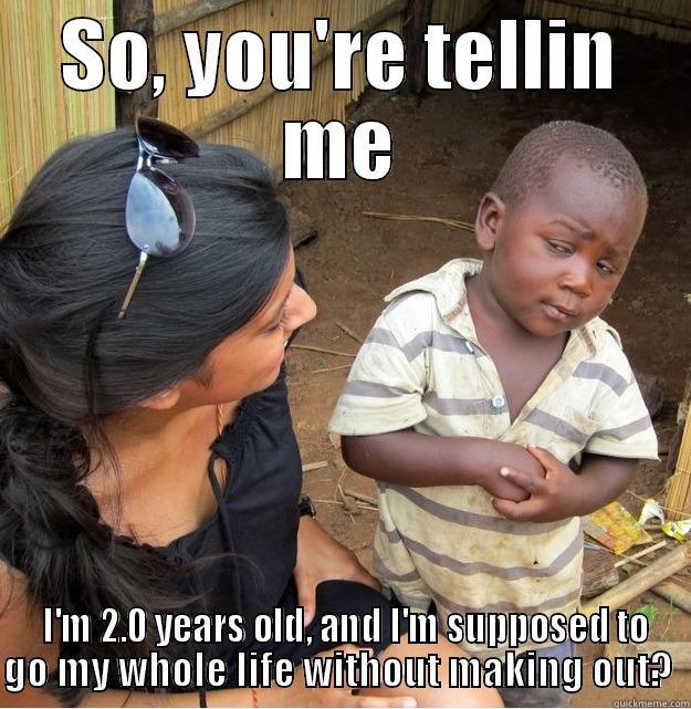 SO, YOU'RE TELLIN ME  I'M 2.0 YEARS OLD, AND I'M SUPPOSED TO GO MY WHOLE LIFE WITHOUT MAKING OUT?  Skeptical Third World Kid