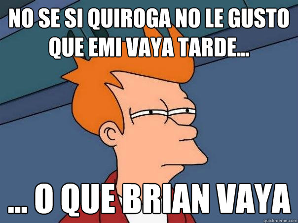 No se si Quiroga no le gusto que emi vaya tarde... ... O que Brian vaya  Futurama