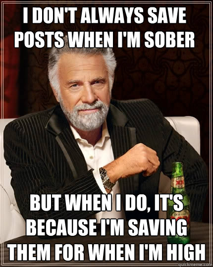 I don't always save posts when I'm sober But when I do, it's because I'm saving them for when I'm high  The Most Interesting Man In The World