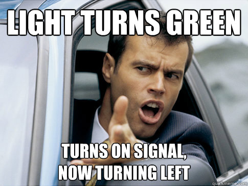 Light turns green turns on signal, 
now turning left  Asshole driver