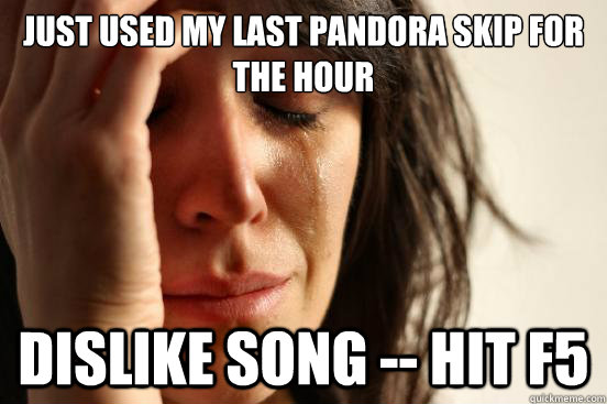 Just used my last Pandora skip for the hour Dislike song -- hit F5  First World Problems