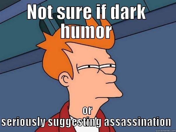 NOT SURE IF DARK HUMOR OR SERIOUSLY SUGGESTING ASSASSINATION  Futurama Fry