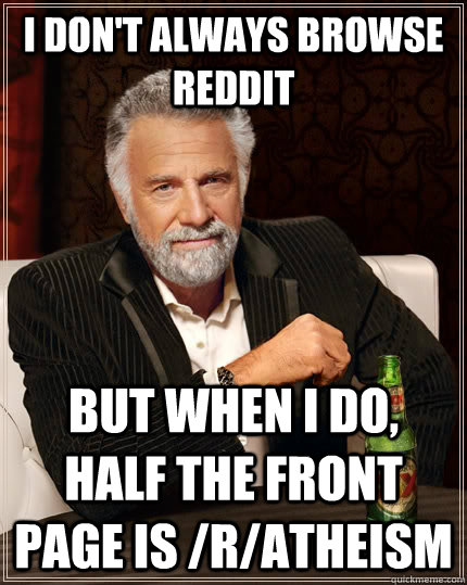 I don't always browse Reddit but when I do, half the front page is /r/atheism  The Most Interesting Man In The World